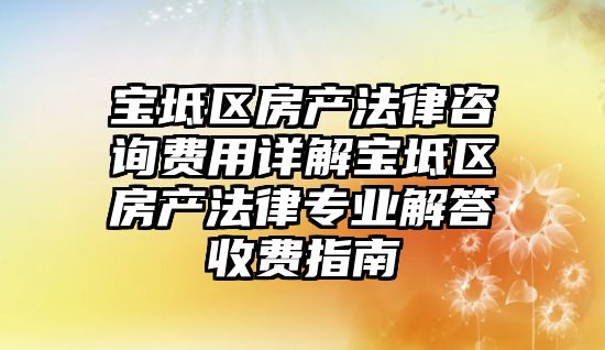 寶坻區房產法律咨詢費用詳解寶坻區房產法律專業解答收費指南