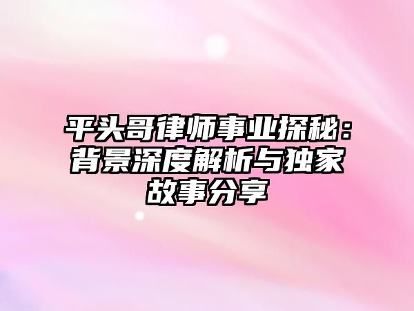 平頭哥律師事業(yè)探秘：背景深度解析與獨(dú)家故事分享