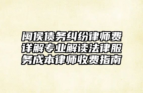 閩侯債務糾紛律師費詳解專業解讀法律服務成本律師收費指南