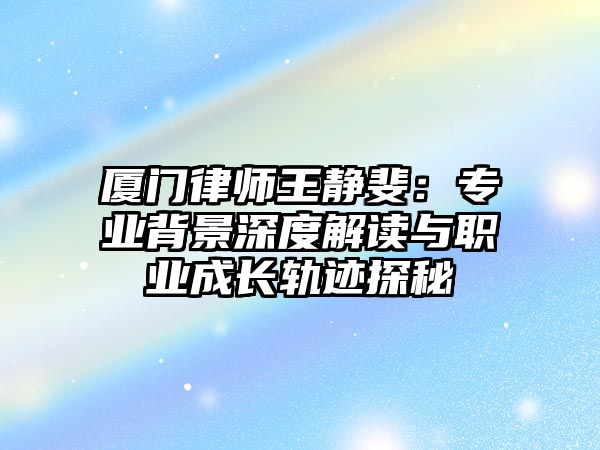 廈門律師王靜斐：專業背景深度解讀與職業成長軌跡探秘