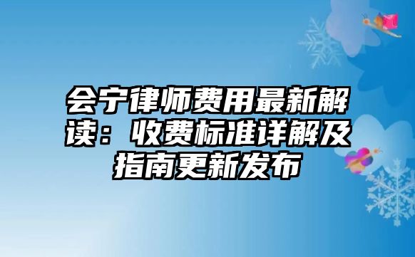 會寧律師費用最新解讀：收費標準詳解及指南更新發布
