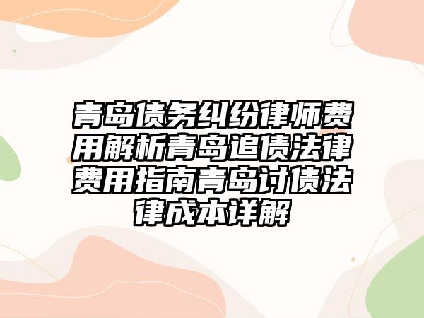 青島債務糾紛律師費用解析青島追債法律費用指南青島討債法律成本詳解