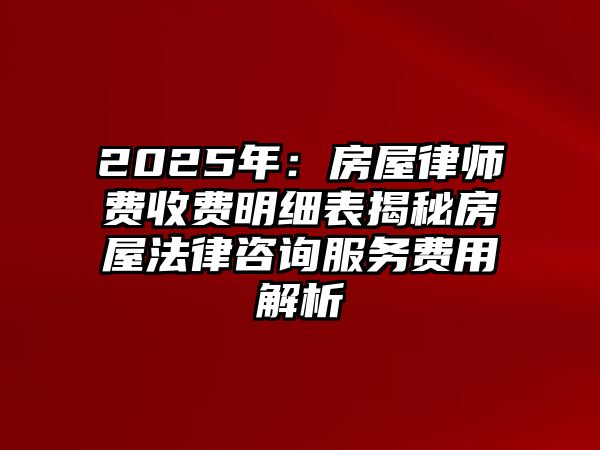 2025年：房屋律師費收費明細表揭秘房屋法律咨詢服務費用解析