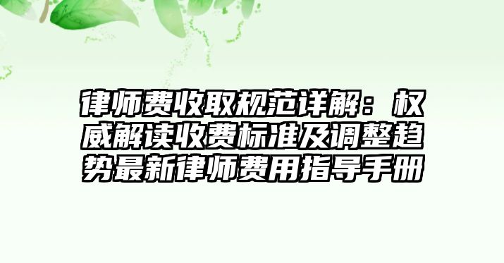 律師費收取規范詳解：權威解讀收費標準及調整趨勢最新律師費用指導手冊