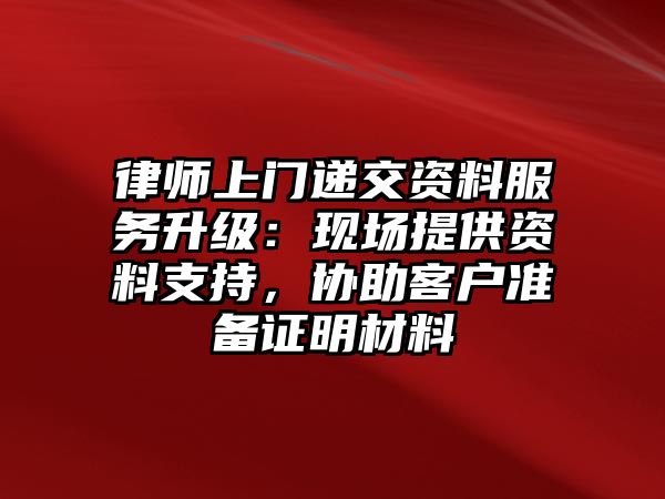 律師上門遞交資料服務(wù)升級(jí)：現(xiàn)場(chǎng)提供資料支持，協(xié)助客戶準(zhǔn)備證明材料