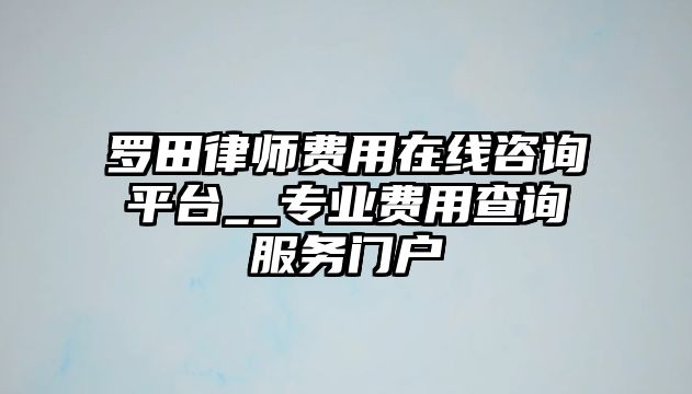 羅田律師費用在線咨詢平臺__專業費用查詢服務門戶