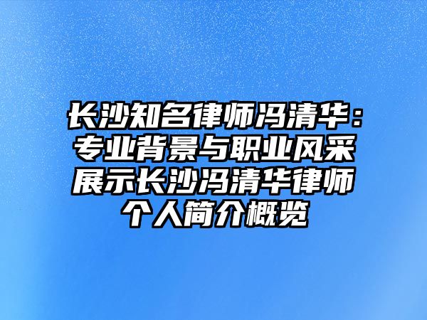 長沙知名律師馮清華：專業背景與職業風采展示長沙馮清華律師個人簡介概覽