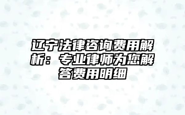 遼寧法律咨詢費用解析：專業律師為您解答費用明細