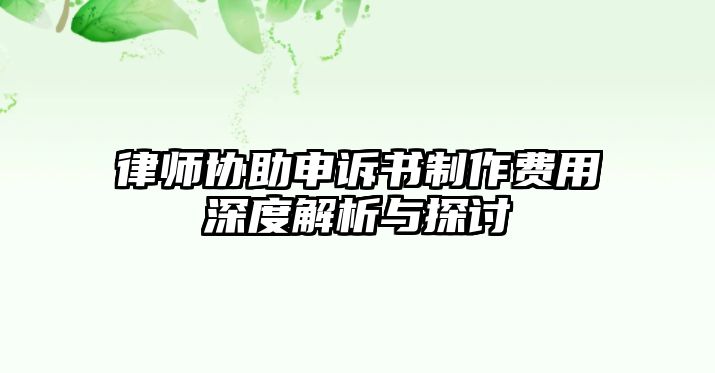 律師協(xié)助申訴書制作費用深度解析與探討