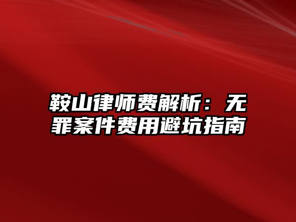 鞍山律師費解析：無罪案件費用避坑指南