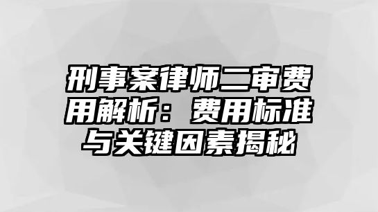 刑事案律師二審費用解析：費用標準與關鍵因素揭秘