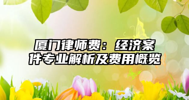 廈門(mén)律師費(fèi)：經(jīng)濟(jì)案件專(zhuān)業(yè)解析及費(fèi)用概覽