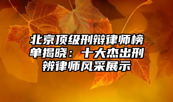 北京頂級(jí)刑辯律師榜單揭曉：十大杰出刑辨律師風(fēng)采展示