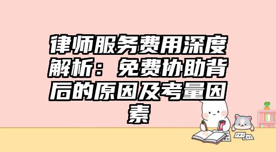 律師服務(wù)費(fèi)用深度解析：免費(fèi)協(xié)助背后的原因及考量因素