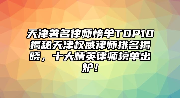 天津著名律師榜單TOP10揭秘天津權威律師排名揭曉，十大精英律師榜單出爐！