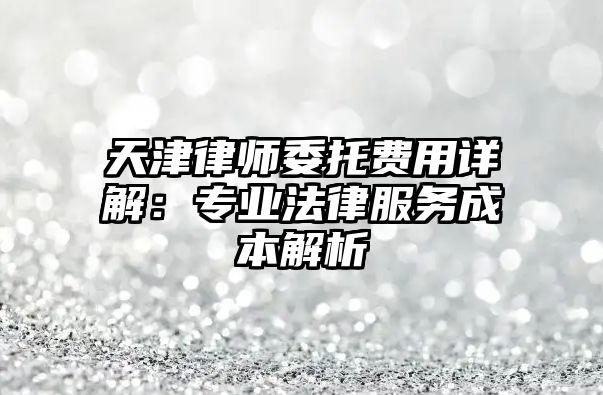 天津律師委托費用詳解：專業法律服務成本解析