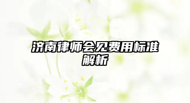 濟(jì)南律師會(huì)見費(fèi)用標(biāo)準(zhǔn)解析