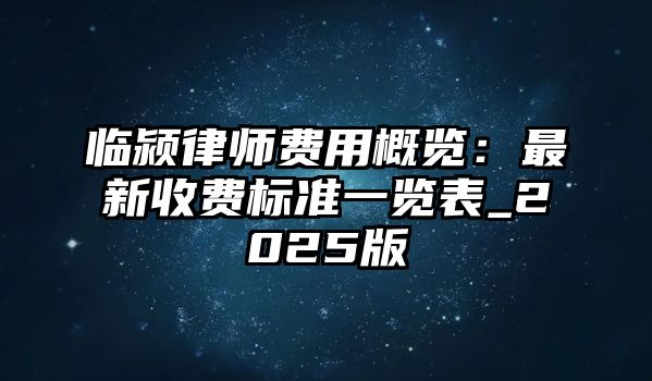 臨潁律師費用概覽：最新收費標準一覽表_2025版