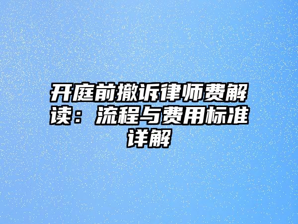 開庭前撤訴律師費(fèi)解讀：流程與費(fèi)用標(biāo)準(zhǔn)詳解