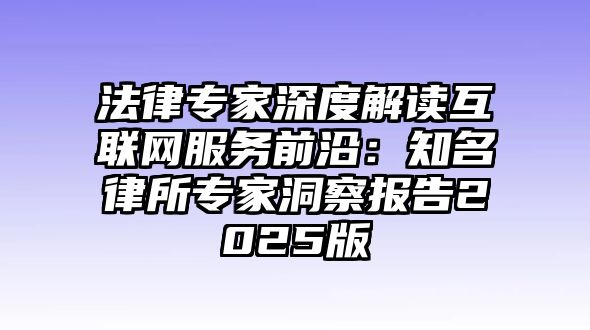 法律專家深度解讀互聯網服務前沿：知名律所專家洞察報告2025版
