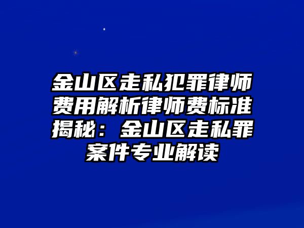 金山區走私犯罪律師費用解析律師費標準揭秘：金山區走私罪案件專業解讀