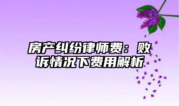 房產(chǎn)糾紛律師費(fèi)：敗訴情況下費(fèi)用解析