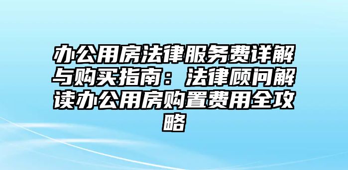 辦公用房法律服務費詳解與購買指南：法律顧問解讀辦公用房購置費用全攻略