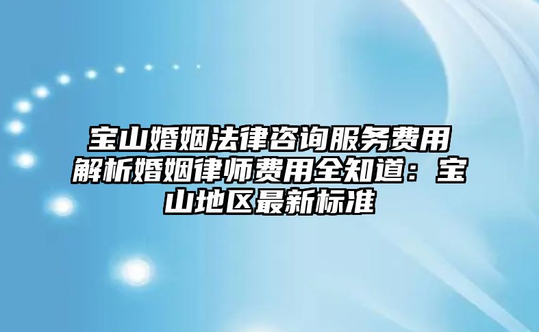 寶山婚姻法律咨詢服務費用解析婚姻律師費用全知道：寶山地區最新標準
