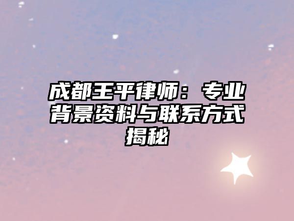 成都王平律師：專業背景資料與聯系方式揭秘