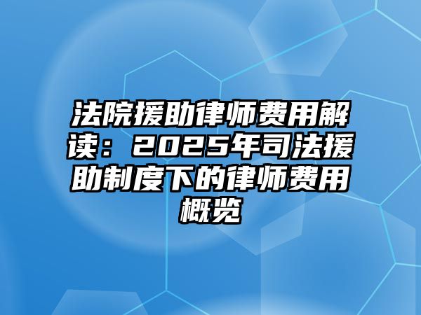 法院援助律師費用解讀：2025年司法援助制度下的律師費用概覽