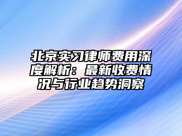 北京實習律師費用深度解析：最新收費情況與行業趨勢洞察