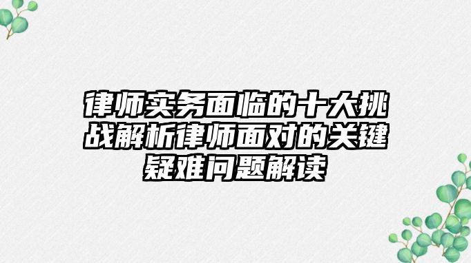 律師實務面臨的十大挑戰解析律師面對的關鍵疑難問題解讀