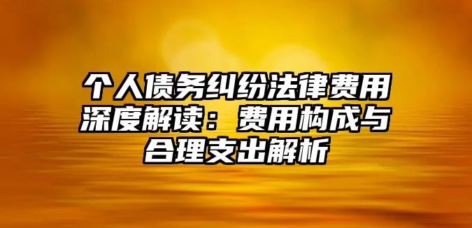 個人債務糾紛法律費用深度解讀：費用構成與合理支出解析