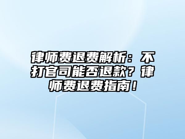 律師費退費解析：不打官司能否退款？律師費退費指南！