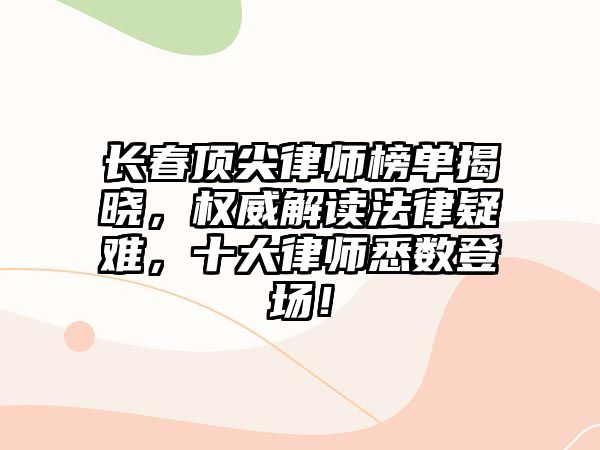 長春頂尖律師榜單揭曉，權威解讀法律疑難，十大律師悉數登場！