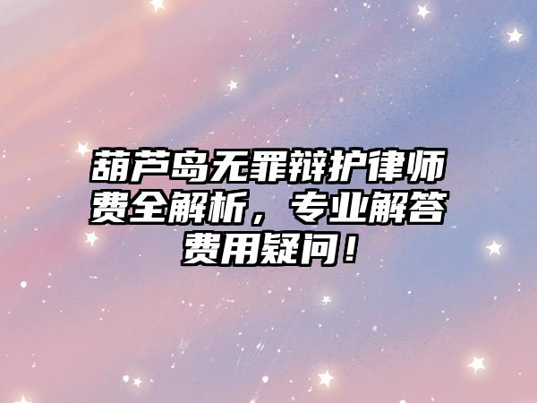 葫蘆島無罪辯護律師費全解析，專業解答費用疑問！