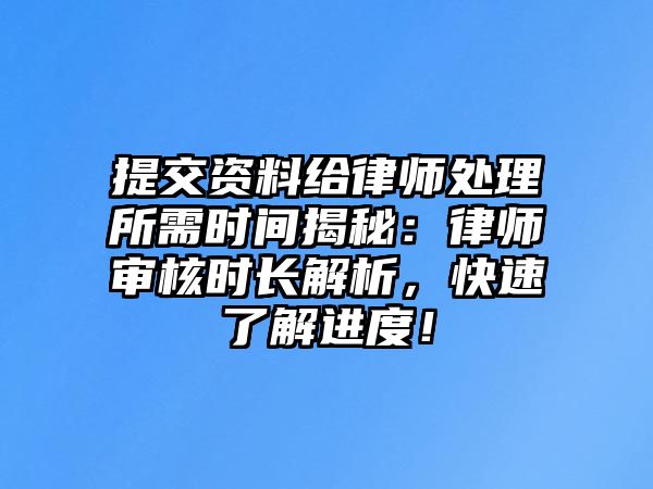 提交資料給律師處理所需時間揭秘：律師審核時長解析，快速了解進度！