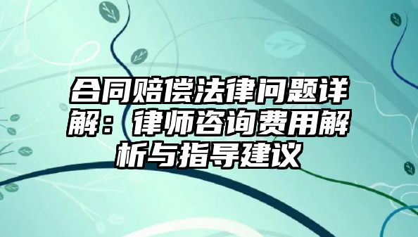 合同賠償法律問題詳解：律師咨詢費用解析與指導建議