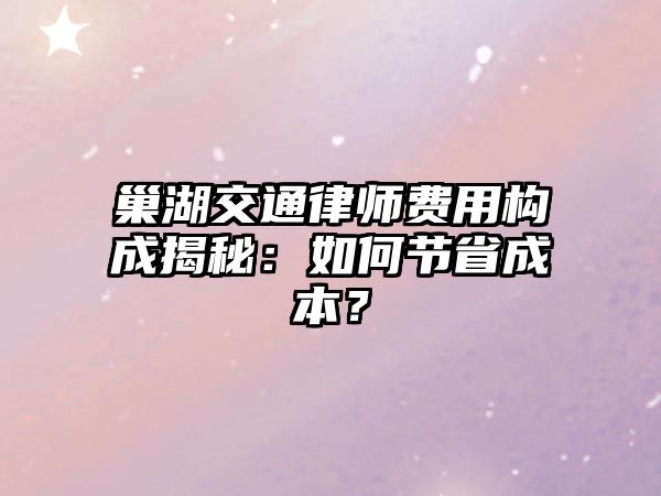 巢湖交通律師費用構成揭秘：如何節省成本？