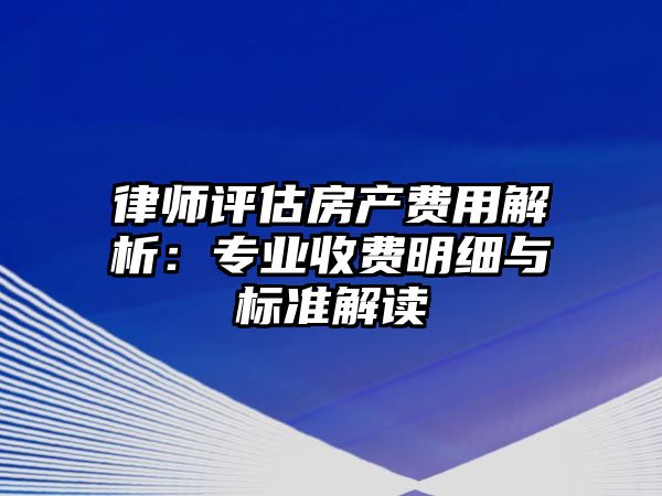 律師評估房產費用解析：專業收費明細與標準解讀