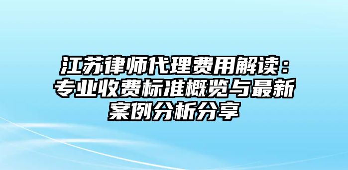 江蘇律師代理費用解讀：專業收費標準概覽與最新案例分析分享