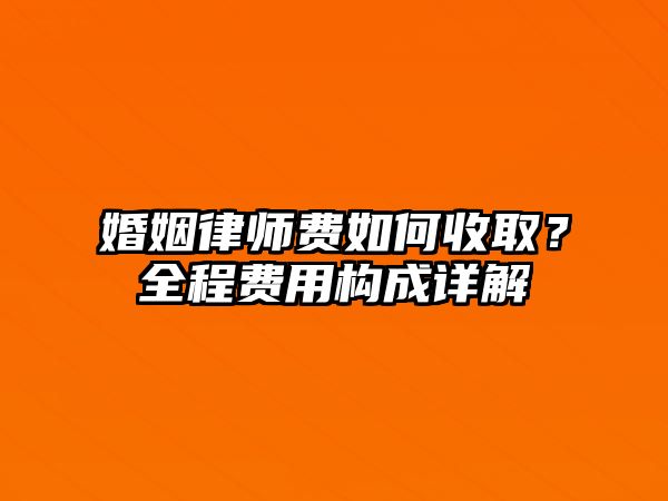 婚姻律師費如何收取？全程費用構成詳解