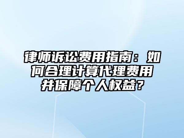 律師訴訟費用指南：如何合理計算代理費用并保障個人權益？