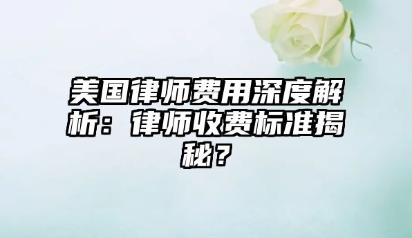 美國律師費用深度解析：律師收費標準揭秘？