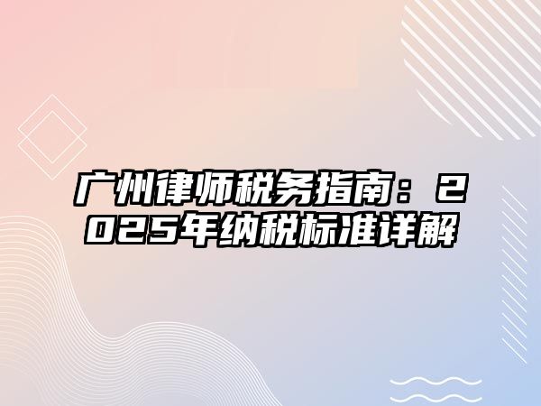 廣州律師稅務指南：2025年納稅標準詳解