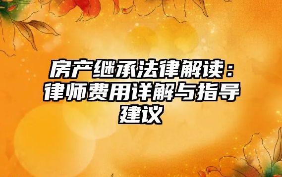 房產(chǎn)繼承法律解讀：律師費(fèi)用詳解與指導(dǎo)建議