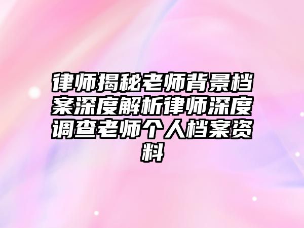 律師揭秘老師背景檔案深度解析律師深度調查老師個人檔案資料