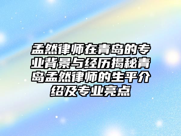 孟然律師在青島的專業背景與經歷揭秘青島孟然律師的生平介紹及專業亮點