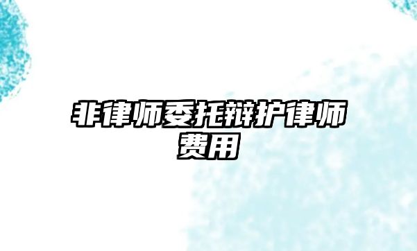 非律師委托辯護律師費用