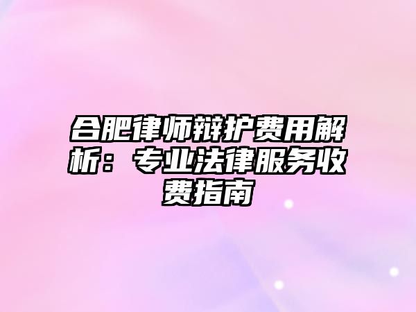 合肥律師辯護費用解析：專業法律服務收費指南